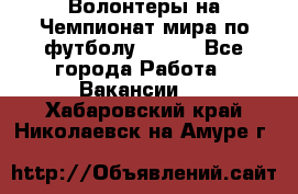 Волонтеры на Чемпионат мира по футболу 2018. - Все города Работа » Вакансии   . Хабаровский край,Николаевск-на-Амуре г.